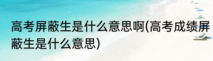 高考屏蔽生是什么意思啊(高考成绩屏蔽生是什么意思)