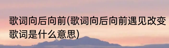 歌词向后向前(歌词向后向前遇见改变歌词是什么意思)