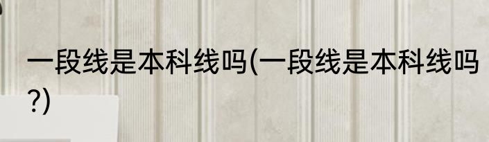 一段线是本科线吗(一段线是本科线吗?)