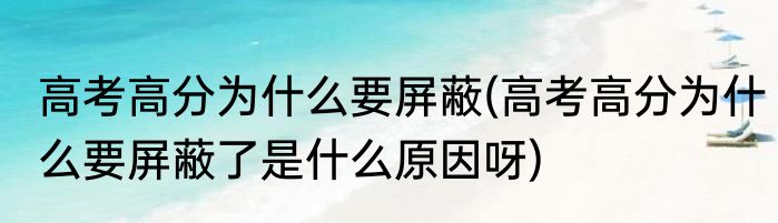 高考高分为什么要屏蔽(高考高分为什么要屏蔽了是什么原因呀)
