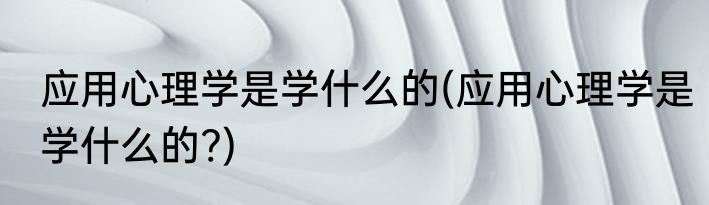 应用心理学是学什么的(应用心理学是学什么的?)