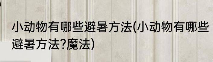 小动物有哪些避暑方法(小动物有哪些避暑方法?魔法)