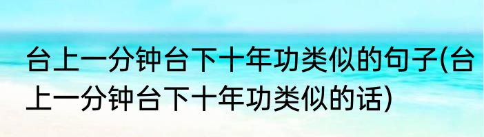 台上一分钟台下十年功类似的句子(台上一分钟台下十年功类似的话)