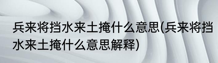 兵来将挡水来土掩什么意思(兵来将挡水来土掩什么意思解释)