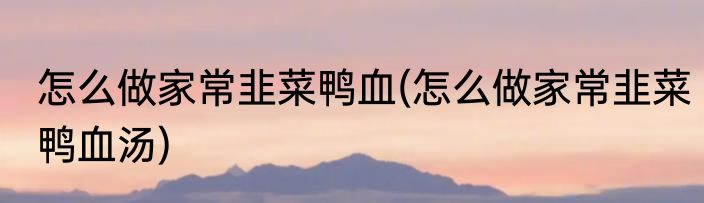 怎么做家常韭菜鸭血(怎么做家常韭菜鸭血汤)