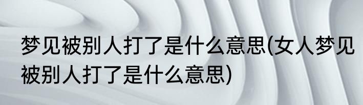 梦见被别人打了是什么意思(女人梦见被别人打了是什么意思)