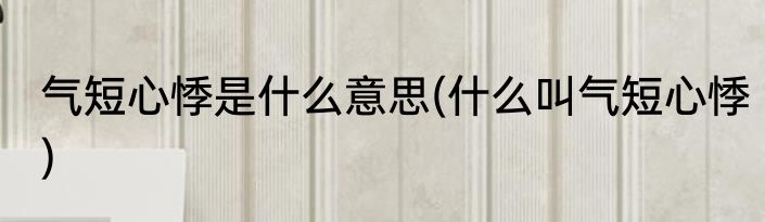 气短心悸是什么意思(什么叫气短心悸)