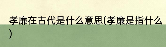 孝廉在古代是什么意思(孝廉是指什么)