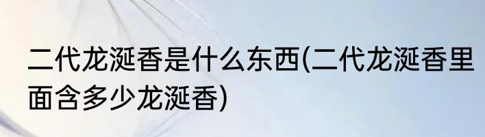 二代龙涎香是什么东西(二代龙涎香里面含多少龙涎香)