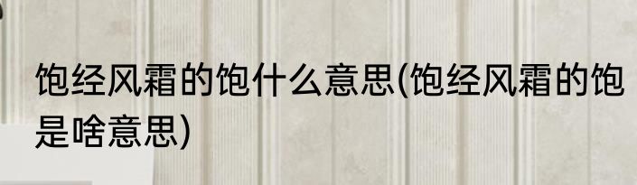 饱经风霜的饱什么意思(饱经风霜的饱是啥意思)