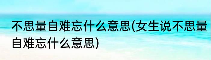 不思量自难忘什么意思(女生说不思量自难忘什么意思)