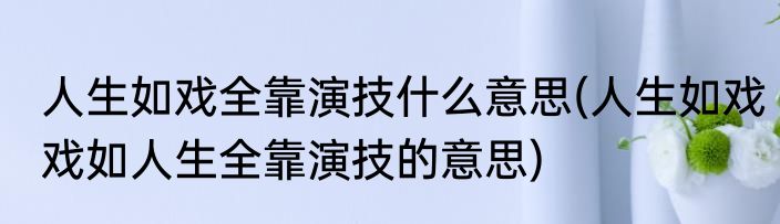 人生如戏全靠演技什么意思(人生如戏戏如人生全靠演技的意思)