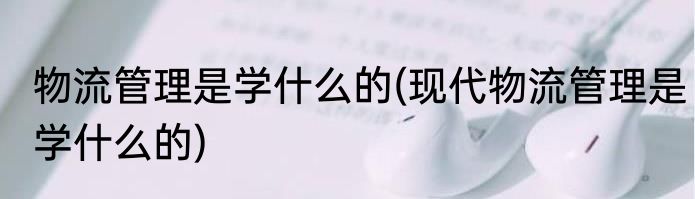 物流管理是学什么的(现代物流管理是学什么的)