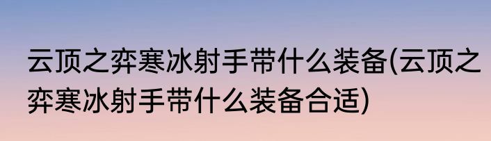 云顶之弈寒冰射手带什么装备(云顶之弈寒冰射手带什么装备合适)