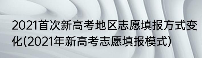 2021首次新高考地区志愿填报方式变化(2021年新高考志愿填报模式)