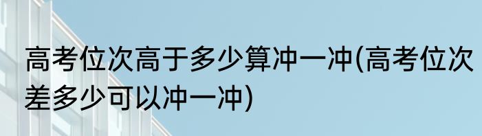 高考位次高于多少算冲一冲(高考位次差多少可以冲一冲)