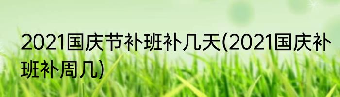 2021国庆节补班补几天(2021国庆补班补周几)