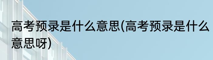 高考预录是什么意思(高考预录是什么意思呀)