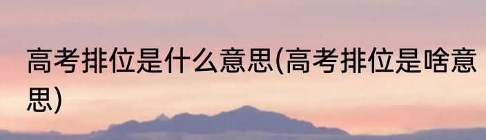 高考排位是什么意思(高考排位是啥意思)