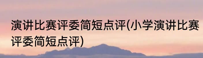 演讲比赛评委简短点评(小学演讲比赛评委简短点评)