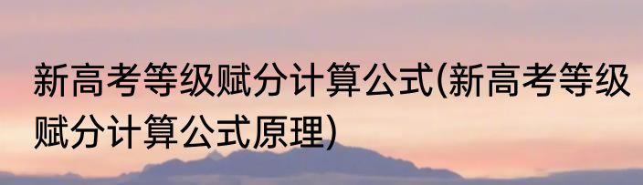 新高考等级赋分计算公式(新高考等级赋分计算公式原理)