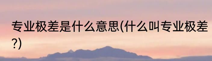 专业极差是什么意思(什么叫专业极差?)