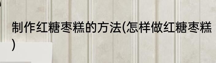 制作红糖枣糕的方法(怎样做红糖枣糕)