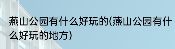燕山公园有什么好玩的(燕山公园有什么好玩的地方)