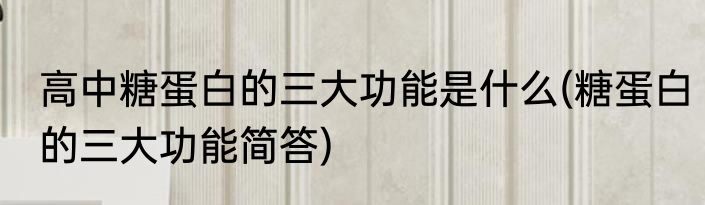 高中糖蛋白的三大功能是什么(糖蛋白的三大功能简答)