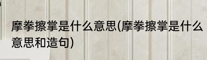 摩拳擦掌是什么意思(摩拳擦掌是什么意思和造句)