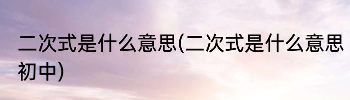 二次式是什么意思(二次式是什么意思初中)