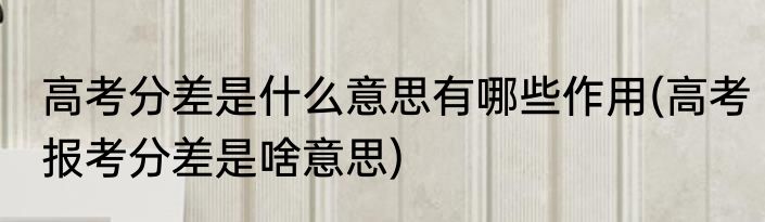 高考分差是什么意思有哪些作用(高考报考分差是啥意思)