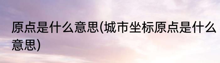 原点是什么意思(城市坐标原点是什么意思)