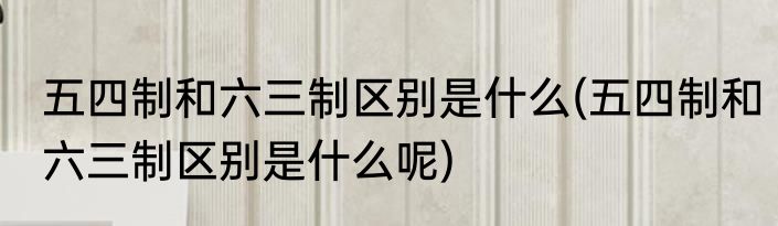 五四制和六三制区别是什么(五四制和六三制区别是什么呢)
