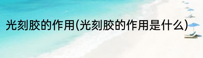 光刻胶的作用(光刻胶的作用是什么)