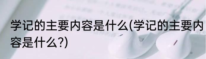 学记的主要内容是什么(学记的主要内容是什么?)