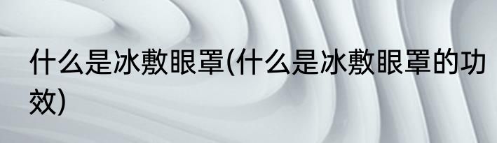 什么是冰敷眼罩(什么是冰敷眼罩的功效)