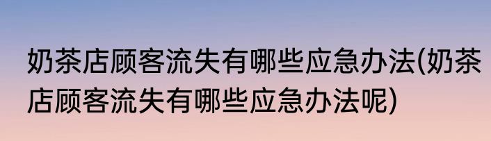 奶茶店顾客流失有哪些应急办法(奶茶店顾客流失有哪些应急办法呢)