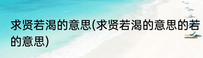 求贤若渴的意思(求贤若渴的意思的若的意思)