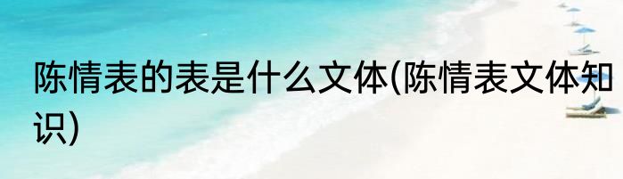 陈情表的表是什么文体(陈情表文体知识)