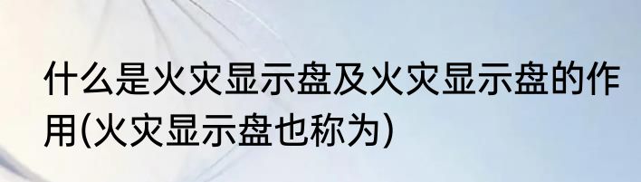 什么是火灾显示盘及火灾显示盘的作用(火灾显示盘也称为)
