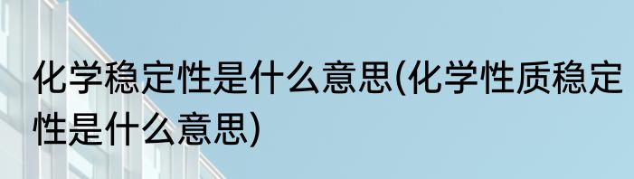 化学稳定性是什么意思(化学性质稳定性是什么意思)