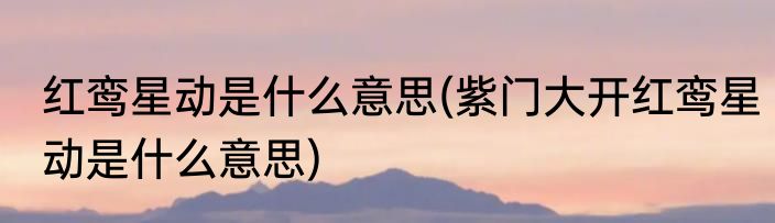 红鸾星动是什么意思(紫门大开红鸾星动是什么意思)