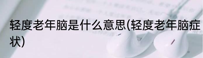 轻度老年脑是什么意思(轻度老年脑症状)