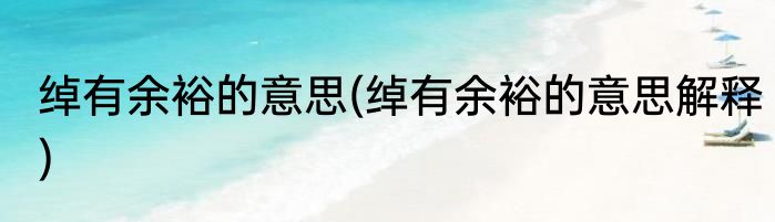 绰有余裕的意思(绰有余裕的意思解释)