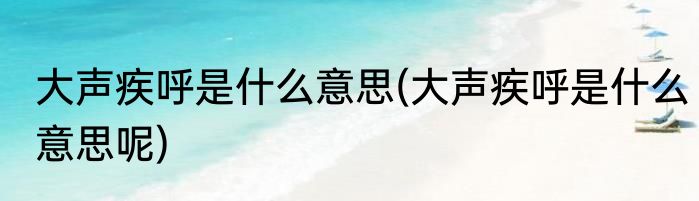 大声疾呼是什么意思(大声疾呼是什么意思呢)