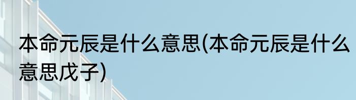 本命元辰是什么意思(本命元辰是什么意思戊子)