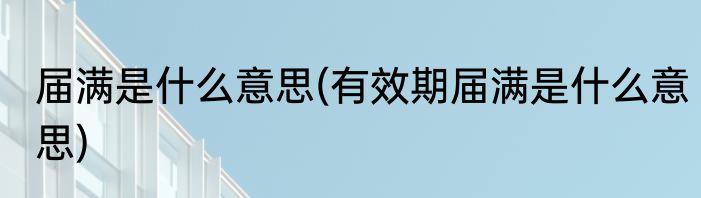 届满是什么意思(有效期届满是什么意思)