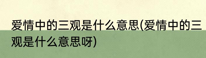 爱情中的三观是什么意思(爱情中的三观是什么意思呀)