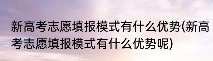 新高考志愿填报模式有什么优势(新高考志愿填报模式有什么优势呢)